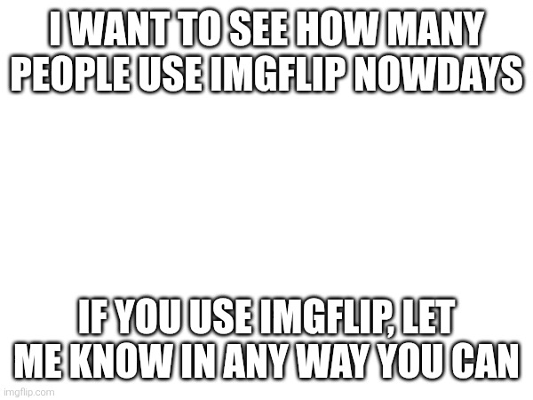 Let me know if you use Imgflip | I WANT TO SEE HOW MANY PEOPLE USE IMGFLIP NOWDAYS; IF YOU USE IMGFLIP, LET ME KNOW IN ANY WAY YOU CAN | image tagged in memes | made w/ Imgflip meme maker