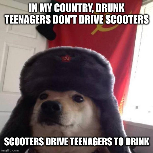 Russian Doge | IN MY COUNTRY, DRUNK TEENAGERS DON'T DRIVE SCOOTERS SCOOTERS DRIVE TEENAGERS TO DRINK | image tagged in russian doge | made w/ Imgflip meme maker