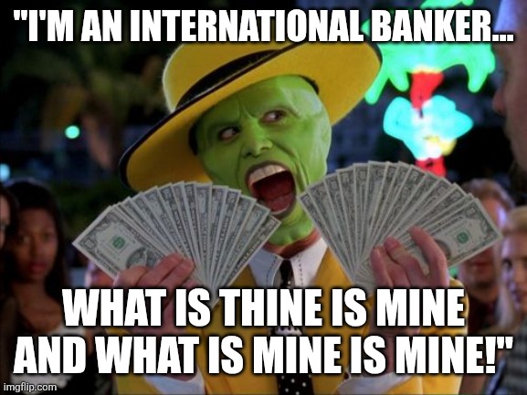 Money Money Meme | "I'M AN INTERNATIONAL BANKER... WHAT IS THINE IS MINE AND WHAT IS MINE IS MINE!" | image tagged in memes,money money | made w/ Imgflip meme maker