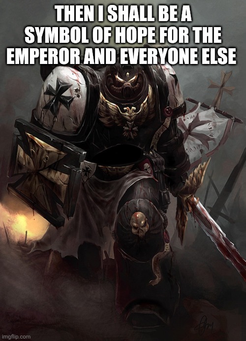 Warhammer 40k Black Templar | THEN I SHALL BE A SYMBOL OF HOPE FOR THE EMPEROR AND EVERYONE ELSE | image tagged in warhammer 40k black templar | made w/ Imgflip meme maker