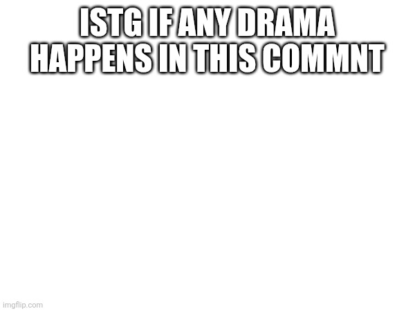 ISTG IF ANY DRAMA HAPPENS IN THIS COMMNT | made w/ Imgflip meme maker
