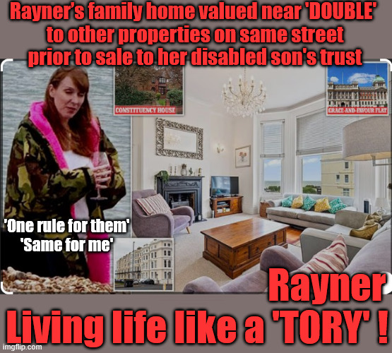 Hypocrite Angela Rayner - Living life like a 'TORY' !!! - Family home overvalued? | Rayner’s family home valued near 'DOUBLE' 
to other properties on same street prior to sale to her disabled son's trust; Rayner
Living life like a 'TORY' ! 'One rule for them'
'Same for me'; #Immigration #Starmerout #Labour #KeirStarmer #labourisdead #nevervotelabour #Antisemitism #Savile #Paedo #Worboys #GroomingGangs #Paedophile #IllegalImmigration #Immigrants #Invasion #StarmerResign #strikes
Starmerout Labour Starmer Yvette Cooper Angela Rayner KeirStarmer labourisdead Illegal Immigration Immigrants Invasion StarmerResign Island of strangers
Slit Throat Ricky Jones Lucy Connolly Two-Tier Justice Ricky Jones | image tagged in starmerout labour starmer yvette cooper angela rayner,illegal immigration immigrants invasion,starmerresign island of strangers | made w/ Imgflip meme maker