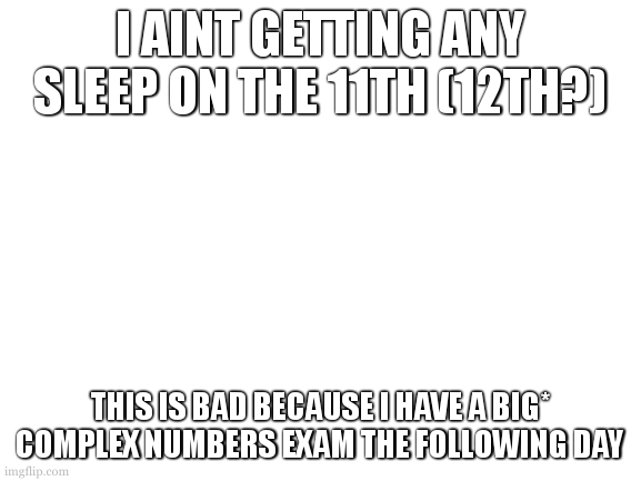 *it just gets me ahead on next year. 8(?) days. | I AINT GETTING ANY SLEEP ON THE 11TH (12TH?); THIS IS BAD BECAUSE I HAVE A BIG* COMPLEX NUMBERS EXAM THE FOLLOWING DAY | image tagged in man i have these intrests and im making outlined art,i should make a template,or should i | made w/ Imgflip meme maker