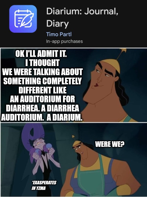 Emperor's New Stool | OK I'LL ADMIT IT.  
I THOUGHT WE WERE TALKING ABOUT SOMETHING COMPLETELY DIFFERENT LIKE AN AUDITORIUM FOR DIARRHEA. A DIARRHEA AUDITORIUM.  A DIARIUM. WERE WE? *EXASPERATES IN YZMA | image tagged in sassy kronk,diarrhea,funny,funny memes,oh crap | made w/ Imgflip meme maker