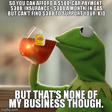 But That's None Of My Business Meme | SO YOU CAN AFFORD A $500. CAR PAYMENT,  $300. INSURANCE+ $300 A MONTH  IN GAS. BUT CAN'T FIND $300 TO SUPPORT YOUR  KID BUT THAT'S NONE OF M | image tagged in memes,but thats none of my business,kermit the frog | made w/ Imgflip meme maker