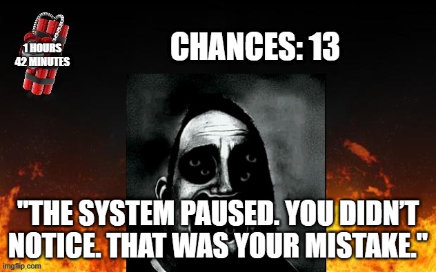 Mr Incredible Error 1 (Part 7B) | CHANCES: 13; 1 HOURS
42 MINUTES; "THE SYSTEM PAUSED. YOU DIDN’T NOTICE. THAT WAS YOUR MISTAKE." | image tagged in barney error with fire | made w/ Imgflip meme maker