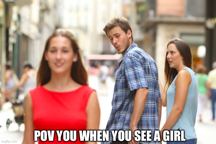 Distracted Boyfriend Meme | POV YOU WHEN YOU SEE A GIRL | image tagged in memes,distracted boyfriend | made w/ Imgflip meme maker