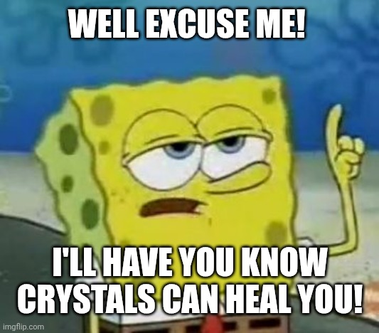I'll Have You Know Spongebob | WELL EXCUSE ME! I'LL HAVE YOU KNOW CRYSTALS CAN HEAL YOU! | image tagged in memes,i'll have you know spongebob | made w/ Imgflip meme maker