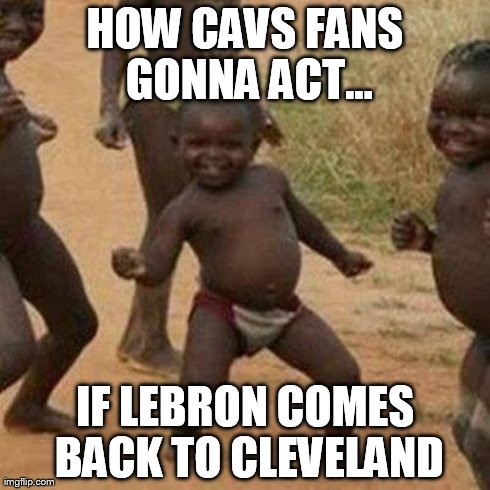 Third World Success Kid | HOW CAVS FANS GONNA ACT... IF LEBRON COMES BACK TO CLEVELAND | image tagged in memes,third world success kid | made w/ Imgflip meme maker