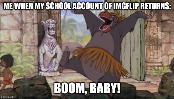 School account of Imgflip is back | ME WHEN MY SCHOOL ACCOUNT OF IMGFLIP RETURNS:; BOOM, BABY! | image tagged in boom baby the jungle book version | made w/ Imgflip meme maker
