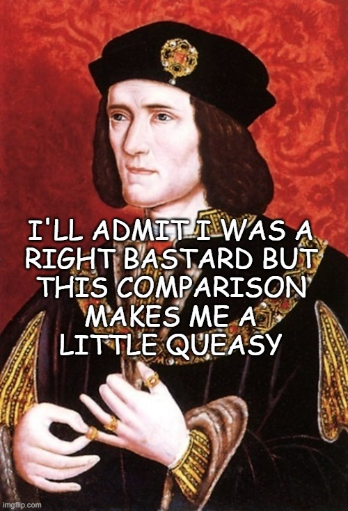 King Richard III | I'LL ADMIT I WAS A
RIGHT BASTARD BUT
THIS COMPARISON
MAKES ME A
LITTLE QUEASY | image tagged in king richard iii | made w/ Imgflip meme maker