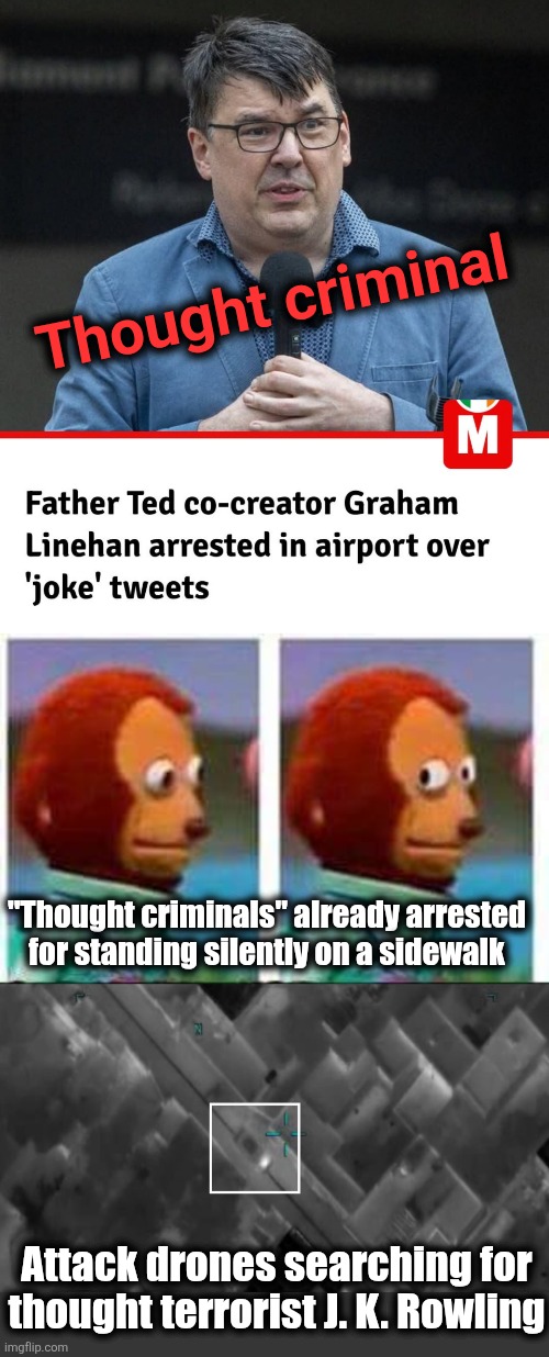 The UK rn | Thought criminal; "Thought criminals" already arrested for standing silently on a sidewalk; Attack drones searching for thought terrorist J. K. Rowling | image tagged in monkey puppet,memes,united kingdom,free speech,leftists,thought crime | made w/ Imgflip meme maker
