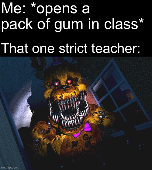 Nightmare Fredbear | Me: *opens a pack of gum in class*; That one strict teacher: | image tagged in five nights at freddy's,school,gum,memes,scary | made w/ Imgflip meme maker