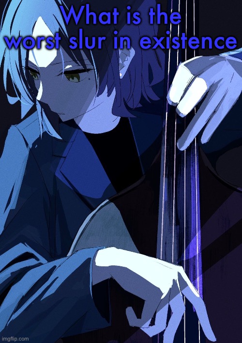 Ryo Playing Bass | What is the worst slur in existence | image tagged in ryo playing bass | made w/ Imgflip meme maker