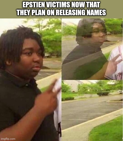 EPSTIEN VICTIMS NOW THAT THEY PLAN ON RELEASING NAMES | image tagged in funny memes | made w/ Imgflip meme maker