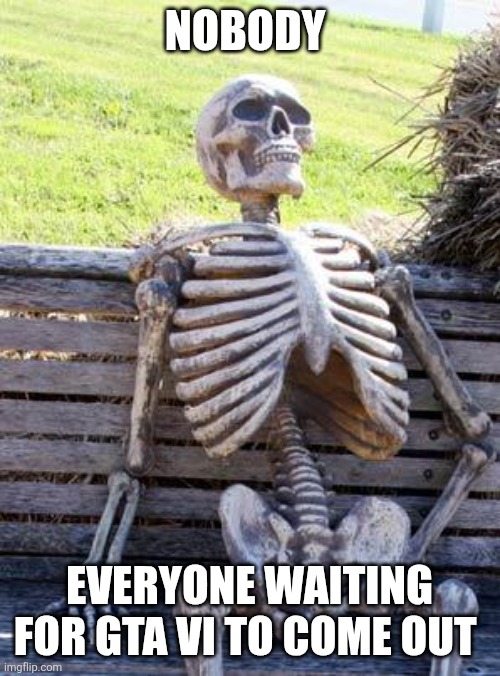 Waiting Skeleton | NOBODY; EVERYONE WAITING FOR GTA VI TO COME OUT | image tagged in memes,waiting skeleton | made w/ Imgflip meme maker