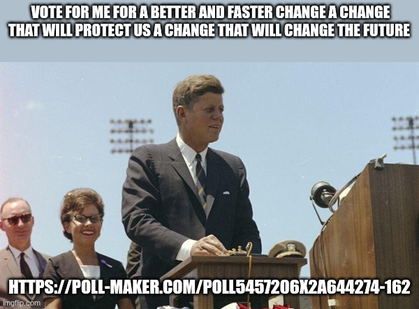 jfk | VOTE FOR ME FOR A BETTER AND FASTER CHANGE A CHANGE THAT WILL PROTECT US A CHANGE THAT WILL CHANGE THE FUTURE; HTTPS://POLL-MAKER.COM/POLL5457206X2A644274-162 | image tagged in jfk | made w/ Imgflip meme maker