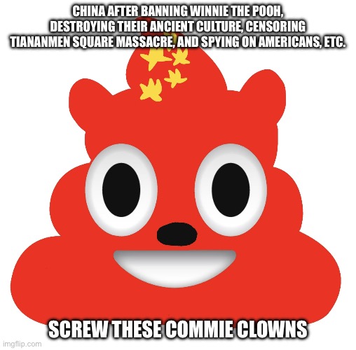 Xinnie the Poo | CHINA AFTER BANNING WINNIE THE POOH, DESTROYING THEIR ANCIENT CULTURE, CENSORING TIANANMEN SQUARE MASSACRE, AND SPYING ON AMERICANS, ETC. SCREW THESE COMMIE CLOWNS | image tagged in xinnie the jinpoo | made w/ Imgflip meme maker