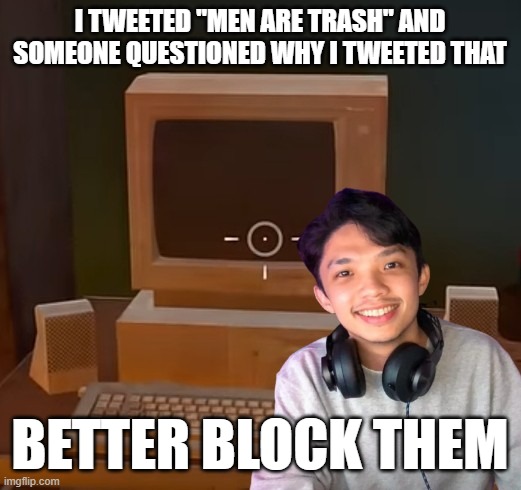the SJWs love blocking anyone who questions them | I TWEETED "MEN ARE TRASH" AND SOMEONE QUESTIONED WHY I TWEETED THAT; BETTER BLOCK THEM | image tagged in wartortoise the sjw | made w/ Imgflip meme maker