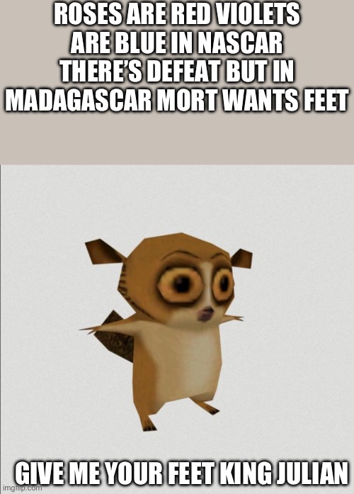 mort t pose | ROSES ARE RED VIOLETS ARE BLUE IN NASCAR THERE’S DEFEAT BUT IN MADAGASCAR MORT WANTS FEET; GIVE ME YOUR FEET KING JULIAN | image tagged in mort t pose | made w/ Imgflip meme maker