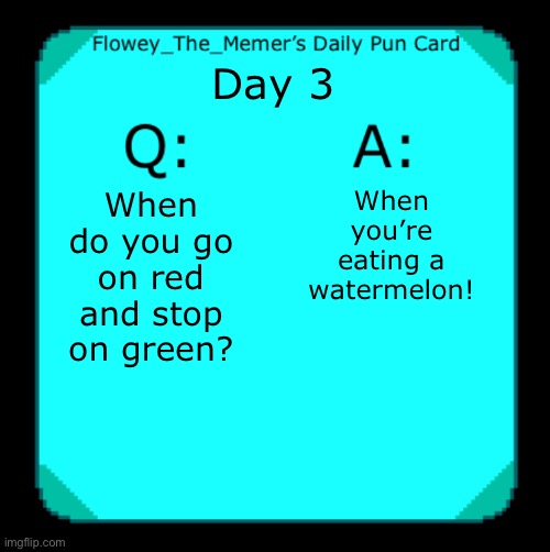 Daily pun #3 | Day 3; When you’re eating a watermelon! When do you go on red and stop on green? | image tagged in flowey_the_memer s daily pun card,memes,funny,puns,watermelon | made w/ Imgflip meme maker