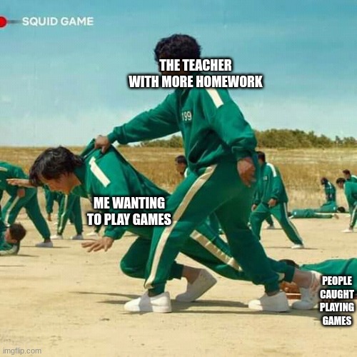 Squid Game | THE TEACHER WITH MORE HOMEWORK; ME WANTING TO PLAY GAMES; PEOPLE CAUGHT PLAYING GAMES | image tagged in squid game | made w/ Imgflip meme maker
