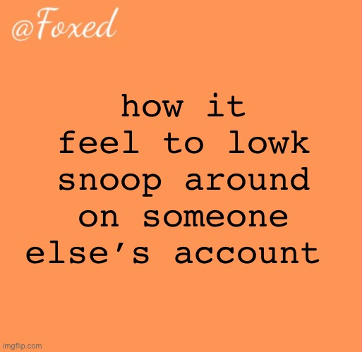 foxed orange temp | how it feel to lowk snoop around on someone else’s account | image tagged in foxed orange temp | made w/ Imgflip meme maker