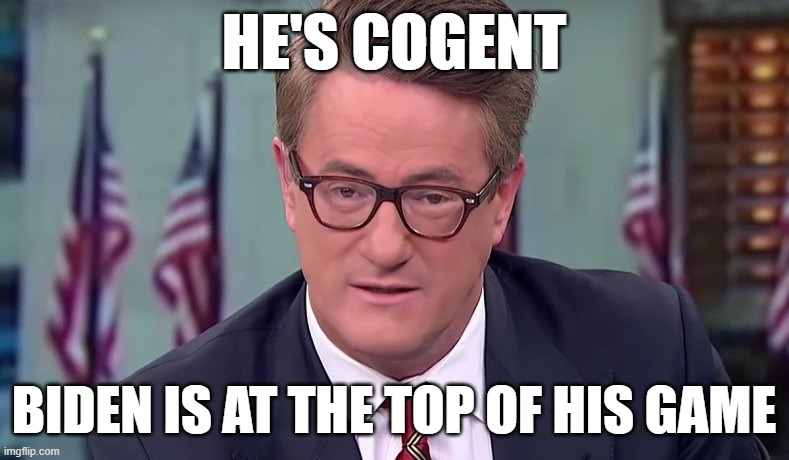 Morning Joe | HE'S COGENT BIDEN IS AT THE TOP OF HIS GAME | image tagged in morning joe | made w/ Imgflip meme maker