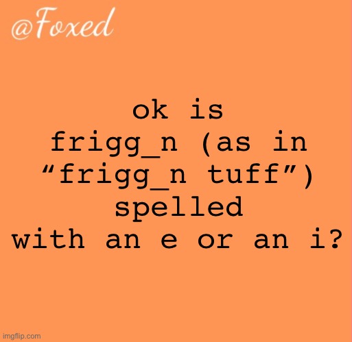 friggen or friggin | ok is frigg_n (as in “frigg_n tuff”) spelled with an e or an i? | image tagged in foxed orange temp | made w/ Imgflip meme maker