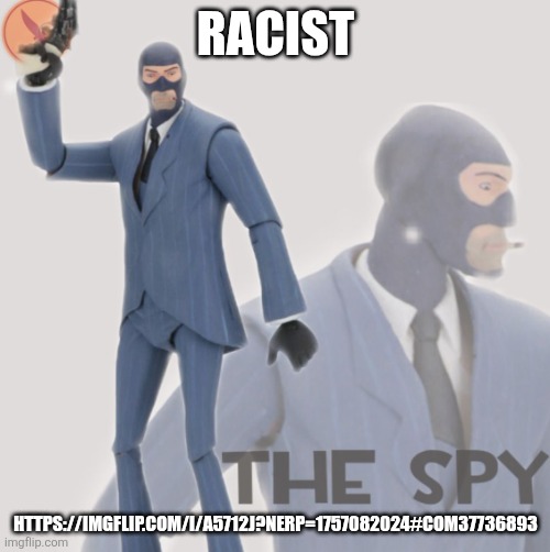 Meet The Spy | RACIST; HTTPS://IMGFLIP.COM/I/A5712J?NERP=1757082024#COM37736893 | image tagged in meet the spy | made w/ Imgflip meme maker