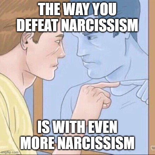 Pointing mirror guy | THE WAY YOU DEFEAT NARCISSISM IS WITH EVEN MORE NARCISSISM | image tagged in pointing mirror guy | made w/ Imgflip meme maker