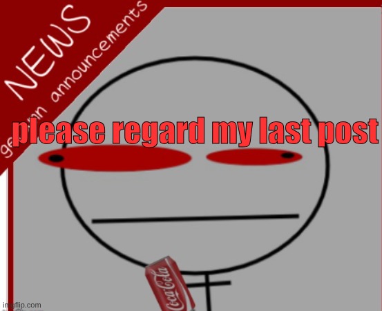 geramn's news announcement | please regard my last post | image tagged in geramn's news announcement | made w/ Imgflip meme maker