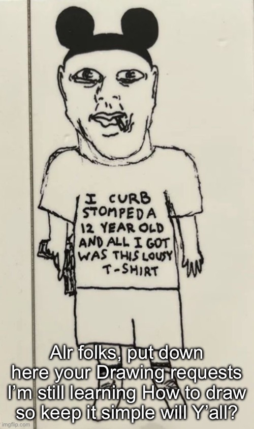 (I only know how to draw faces and torsos, Mainly men) | Alr folks, put down here your Drawing requests
I’m still learning How to draw so keep it simple will Y’all? | image tagged in i curb stomped a 12 year old and all i got was this lousy t-shir,drawings | made w/ Imgflip meme maker