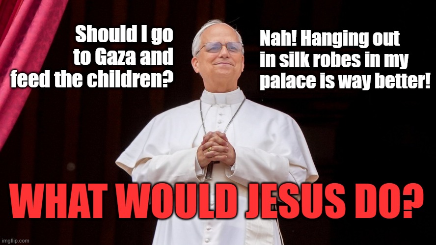 WWJD | Nah! Hanging out in silk robes in my palace is way better! Should I go to Gaza and feed the children? WHAT WOULD JESUS DO? | image tagged in jesus,pope,gaza,children,feed the needy,wwjd | made w/ Imgflip meme maker