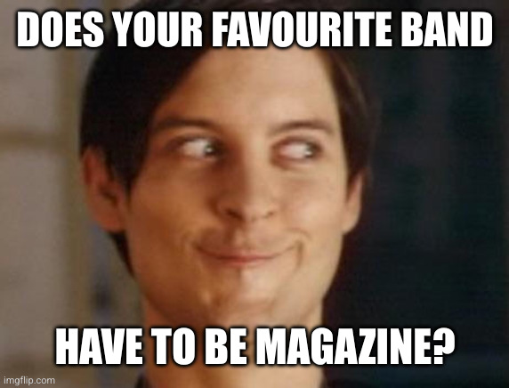 Spiderman Peter Parker Meme | DOES YOUR FAVOURITE BAND HAVE TO BE MAGAZINE? | image tagged in memes,spiderman peter parker | made w/ Imgflip meme maker
