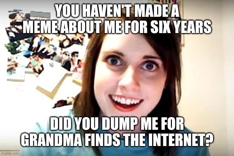 Obsessed Girlfriend  | YOU HAVEN'T MADE A MEME ABOUT ME FOR SIX YEARS; DID YOU DUMP ME FOR GRANDMA FINDS THE INTERNET? | image tagged in obsessed girlfriend | made w/ Imgflip meme maker