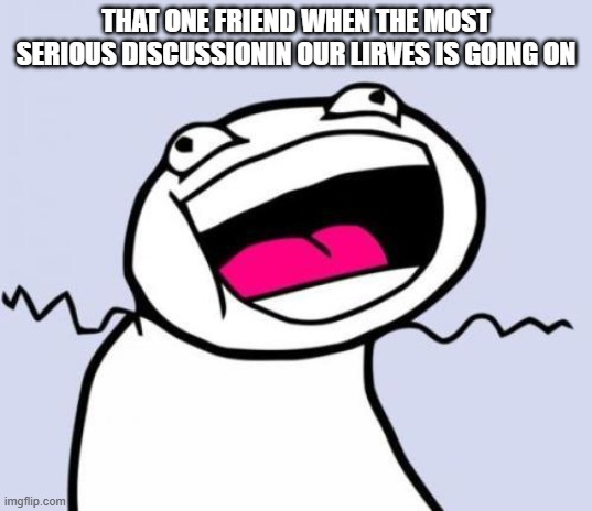 Why he do this | THAT ONE FRIEND WHEN THE MOST SERIOUS DISCUSSIONIN OUR LIRVES IS GOING ON | image tagged in yay 10am class | made w/ Imgflip meme maker