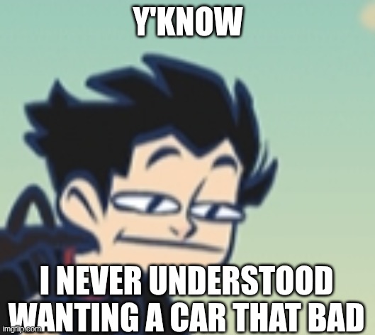 -_- face | Y'KNOW I NEVER UNDERSTOOD WANTING A CAR THAT BAD | image tagged in -_- face | made w/ Imgflip meme maker