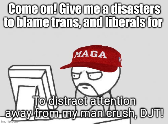 Computer Guy Meme | Come on! Give me a disasters to blame trans, and liberals for To distract attention away from my man crush, DJT! | image tagged in memes,computer guy | made w/ Imgflip meme maker