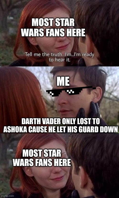Tell me I'm wrong | MOST STAR WARS FANS HERE; ME; DARTH VADER ONLY LOST TO ASHOKA CAUSE HE LET HIS GUARD DOWN; MOST STAR WARS FANS HERE | image tagged in tell me the truth i'm ready to hear it,star wars,darth vader,repost | made w/ Imgflip meme maker