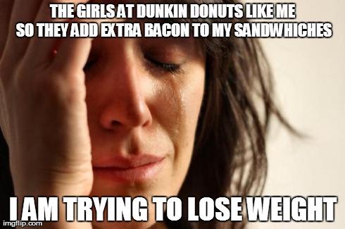 First World Problems Meme | THE GIRLS AT DUNKIN DONUTS LIKE ME SO THEY ADD EXTRA BACON TO MY SANDWHICHES I AM TRYING TO LOSE WEIGHT | image tagged in memes,first world problems,AdviceAnimals | made w/ Imgflip meme maker