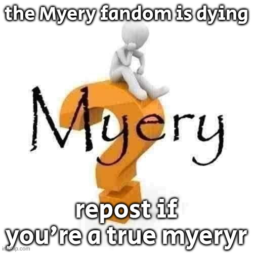 Myery | the Myery fandom is dying; repost if you're a true myeryr | image tagged in myery | made w/ Imgflip meme maker