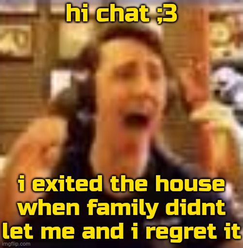 fr | hi chat ;3; i exited the house when family didnt let me and i regret it | image tagged in dawko on a 4/20 | made w/ Imgflip meme maker