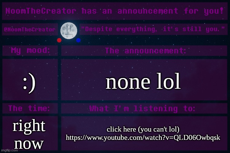 :) right now none lol click here (you can't lol) https://www.youtube.com/watch?v=QLD06Owbqsk | image tagged in noomthecreator announcement temp | made w/ Imgflip meme maker