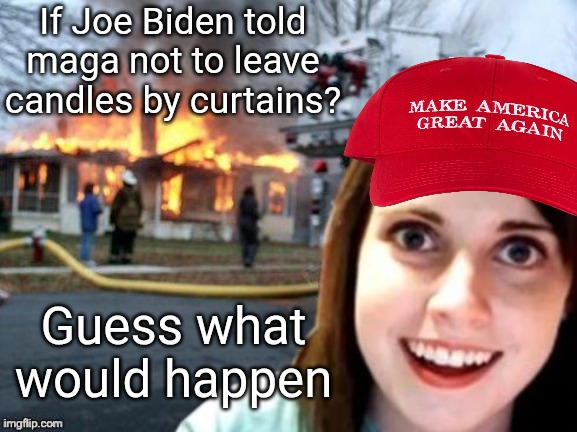 Just tell them, Joe said it. | If Joe Biden told maga not to leave candles by curtains? Guess what would happen | image tagged in trump,maga so crazy,kool aid,the roof is on fire,brain damage | made w/ Imgflip meme maker