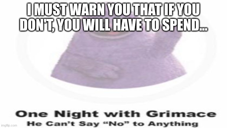I MUST WARN YOU THAT IF YOU DON'T, YOU WILL HAVE TO SPEND... | made w/ Imgflip meme maker