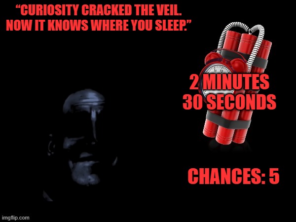 Mr Incredible Error 1 (Part 8B) | “CURIOSITY CRACKED THE VEIL. NOW IT KNOWS WHERE YOU SLEEP.”; 2 MINUTES
30 SECONDS; CHANCES: 5 | image tagged in the chance of surreal time of barney | made w/ Imgflip meme maker