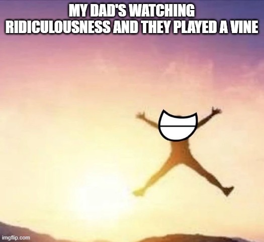 the world is healing | MY DAD'S WATCHING RIDICULOUSNESS AND THEY PLAYED A VINE | image tagged in yippee | made w/ Imgflip meme maker