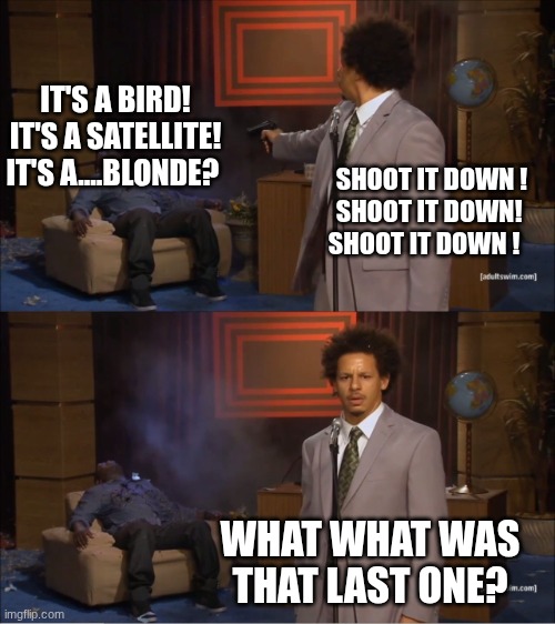 its a blond? | IT'S A BIRD!
IT'S A SATELLITE!
IT'S A....BLONDE? SHOOT IT DOWN !
  SHOOT IT DOWN!
SHOOT IT DOWN ! WHAT WHAT WAS THAT LAST ONE? | image tagged in memes,who killed hannibal | made w/ Imgflip meme maker