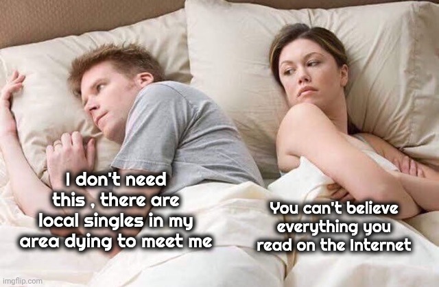 A Cautionary Tale | I don't need this , there are local singles in my area dying to meet me; You can't believe everything you read on the Internet | image tagged in couple thinking bed,hey internet,internet scam,i pity the fool,shut up and take my money,be careful | made w/ Imgflip meme maker